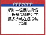 铜川一级民航机场工程建造师培训学费多少钱在哪报名培训