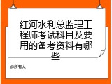 红河水利总监理工程师考试科目及要用的备考资料有哪些