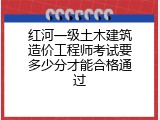 红河一级土木建筑造价工程师考试要多少分才能合格通过
