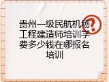 贵州一级民航机场工程建造师培训学费多少钱在哪报名培训