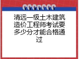 清远一级土木建筑造价工程师考试要多少分才能合格通过