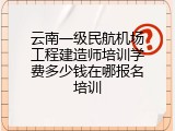 云南一级民航机场工程建造师培训学费多少钱在哪报名培训