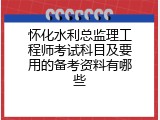怀化水利总监理工程师考试科目及要用的备考资料有哪些