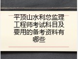 平顶山水利总监理工程师考试科目及要用的备考资料有哪些