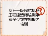 商丘一级民航机场工程建造师培训学费多少钱在哪报名培训