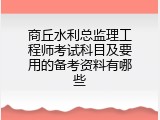 商丘水利总监理工程师考试科目及要用的备考资料有哪些