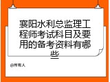 襄阳水利总监理工程师考试科目及要用的备考资料有哪些
