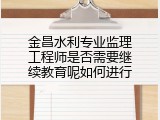 金昌水利专业监理工程师是否需要继续教育呢如何进行