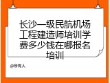 长沙一级民航机场工程建造师培训学费多少钱在哪报名培训