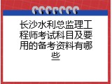 长沙水利总监理工程师考试科目及要用的备考资料有哪些