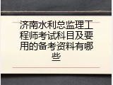 济南水利总监理工程师考试科目及要用的备考资料有哪些