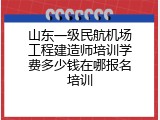 山东一级民航机场工程建造师培训学费多少钱在哪报名培训