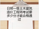 日照一级土木建筑造价工程师考试要多少分才能合格通过