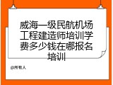 威海一级民航机场工程建造师培训学费多少钱在哪报名培训