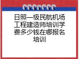日照一级民航机场工程建造师培训学费多少钱在哪报名培训