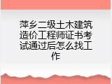萍乡二级土木建筑造价工程师证书考试通过后怎么找工作