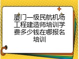 厦门一级民航机场工程建造师培训学费多少钱在哪报名培训