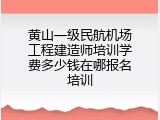 黄山一级民航机场工程建造师培训学费多少钱在哪报名培训