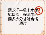 黑龙江一级土木建筑造价工程师考试要多少分才能合格通过