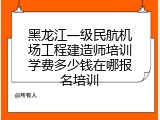 黑龙江一级民航机场工程建造师培训学费多少钱在哪报名培训