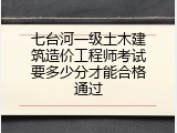 七台河一级土木建筑造价工程师考试要多少分才能合格通过