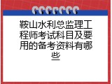 鞍山水利总监理工程师考试科目及要用的备考资料有哪些