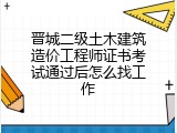 晋城二级土木建筑造价工程师证书考试通过后怎么找工作