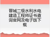 晋城二级水利水电建造工程师证书查询官网及电子版下载