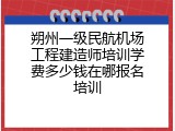 朔州一级民航机场工程建造师培训学费多少钱在哪报名培训