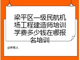 梁平区一级民航机场工程建造师培训学费多少钱在哪报名培训