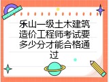 乐山一级土木建筑造价工程师考试要多少分才能合格通过
