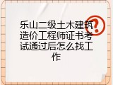 乐山二级土木建筑造价工程师证书考试通过后怎么找工作