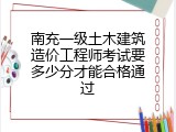 南充一级土木建筑造价工程师考试要多少分才能合格通过