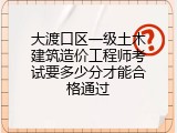 大渡口区一级土木建筑造价工程师考试要多少分才能合格通过
