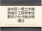 渝中区一级土木建筑造价工程师考试要多少分才能合格通过