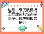 达州一级民航机场工程建造师培训学费多少钱在哪报名培训