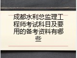 成都水利总监理工程师考试科目及要用的备考资料有哪些