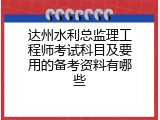 达州水利总监理工程师考试科目及要用的备考资料有哪些