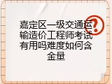 嘉定区一级交通运输造价工程师考试有用吗难度如何含金量