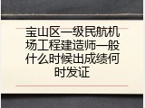 宝山区一级民航机场工程建造师一般什么时候出成绩何时发证