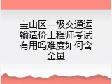宝山区一级交通运输造价工程师考试有用吗难度如何含金量