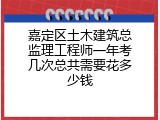 嘉定区土木建筑总监理工程师一年考几次总共需要花多少钱