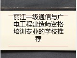 丽江一级通信与广电工程建造师资格培训专业的学校推荐