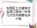 东丽区土木建筑总监理工程师一年考几次总共需要花多少钱