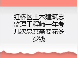 红桥区土木建筑总监理工程师一年考几次总共需要花多少钱