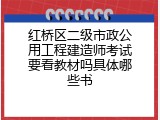 红桥区二级市政公用工程建造师考试要看教材吗具体哪些书