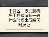 平谷区一级民航机场工程建造师一般什么时候出成绩何时发证
