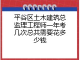 平谷区土木建筑总监理工程师一年考几次总共需要花多少钱