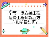 毕节一级安装工程造价工程师就业方向和前景如何？