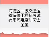 海淀区一级交通运输造价工程师考试有用吗难度如何含金量